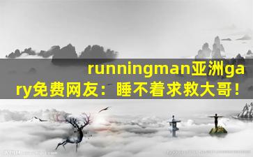 runningman亚洲gary免费网友：睡不着求救大哥！