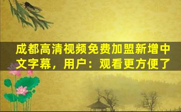 成都高清视频免费加盟新增中文字幕，用户：观看更方便了